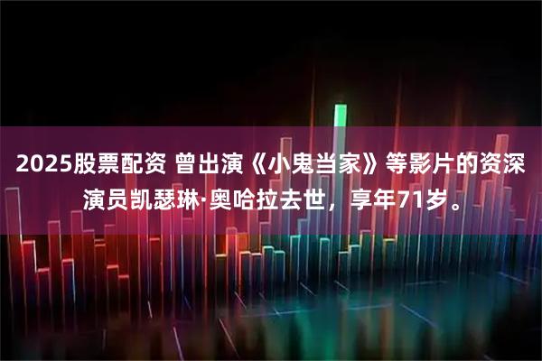 2025股票配资 曾出演《小鬼当家》等影片的资深演员凯瑟琳·奥哈拉去世，享年71岁。