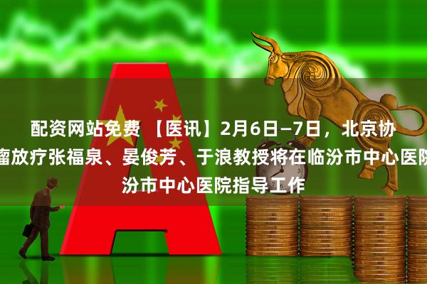 配资网站免费 【医讯】2月6日—7日，北京协和医院肿瘤放疗张福泉、晏俊芳、于浪教授将在临汾市中心医院指导工作