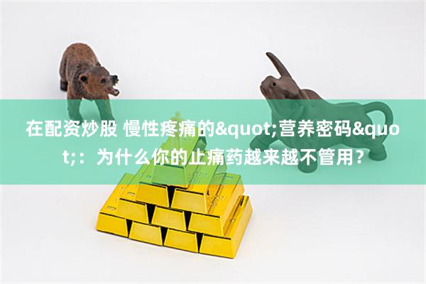 在配资炒股 慢性疼痛的"营养密码"：为什么你的止痛药越来越不管用？