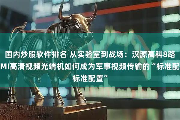 国内炒股软件排名 从实验室到战场:汉源高科8路HDMI高清视频光端机如何成为军事视频传输的“标准配置”