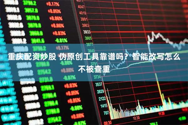重庆配资炒股 伪原创工具靠谱吗？智能改写怎么不被查重