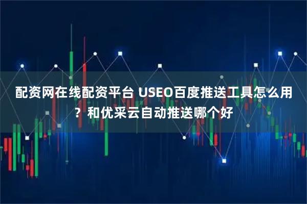 配资网在线配资平台 USEO百度推送工具怎么用？和优采云自动推送哪个好