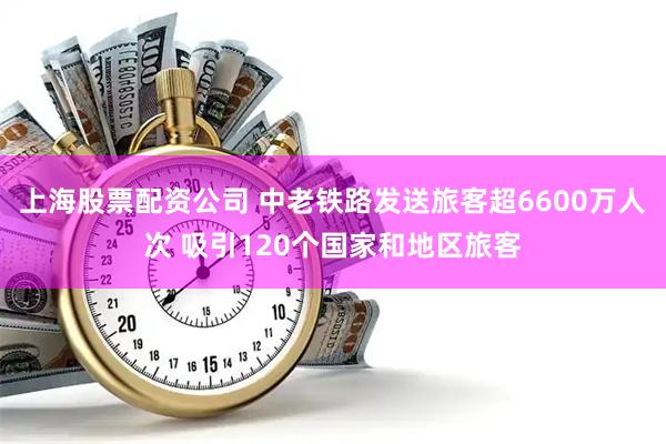 上海股票配资公司 中老铁路发送旅客超6600万人次 吸引120个国家和地区旅客