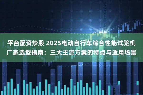 平台配资炒股 2025电动自行车综合性能试验机厂家选型指南：三大主流方案的特点与适用场景