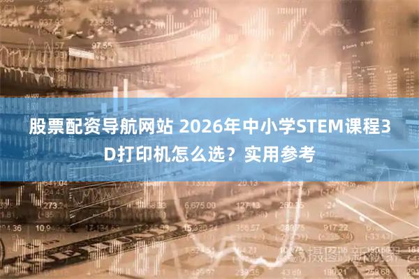 股票配资导航网站 2026年中小学STEM课程3D打印机怎么选？实用参考