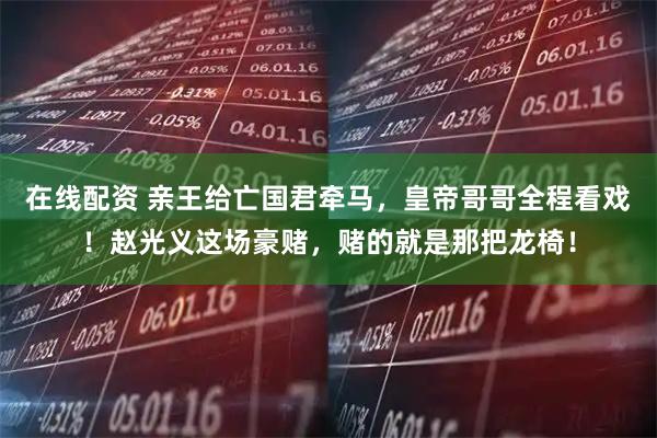 在线配资 亲王给亡国君牵马，皇帝哥哥全程看戏！赵光义这场豪赌，赌的就是那把龙椅！