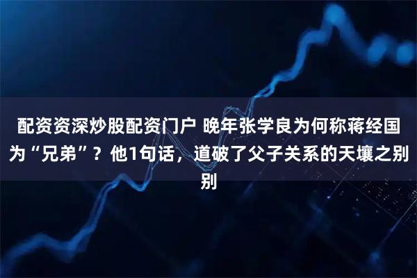 配资资深炒股配资门户 晚年张学良为何称蒋经国为“兄弟”？他1句话，道破了父子关系的天壤之别