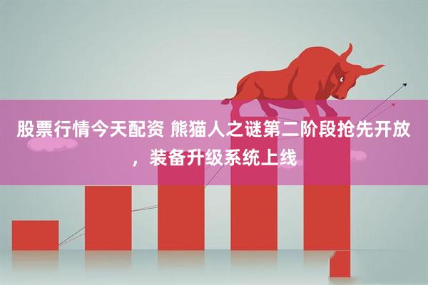 股票行情今天配资 熊猫人之谜第二阶段抢先开放，装备升级系统上线