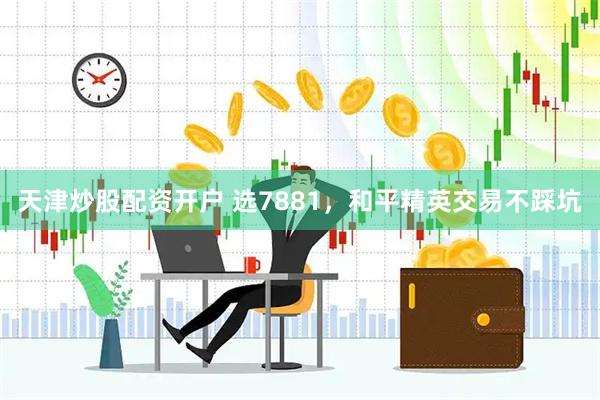 天津炒股配资开户 选7881，和平精英交易不踩坑