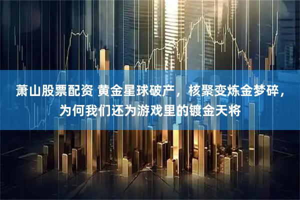 萧山股票配资 黄金星球破产，核聚变炼金梦碎，为何我们还为游戏里的镀金天将