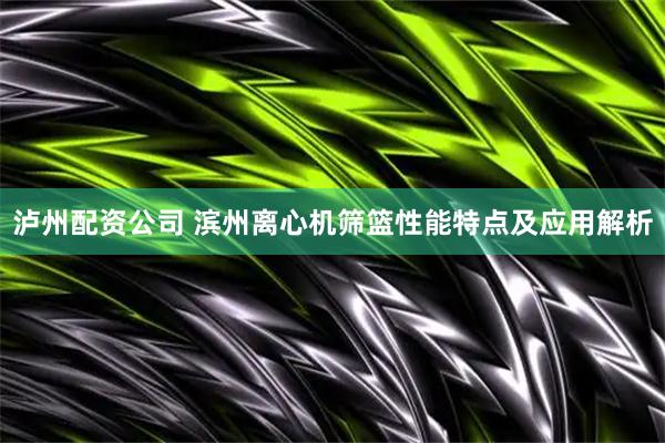 泸州配资公司 滨州离心机筛篮性能特点及应用解析