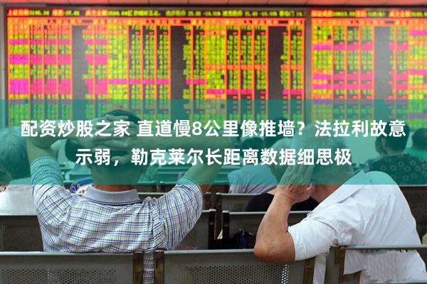 配资炒股之家 直道慢8公里像推墙？法拉利故意示弱，勒克莱尔长距离数据细思极