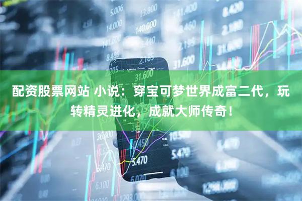 配资股票网站 小说:穿宝可梦世界成富二代,玩转精灵进化,成就大师传奇!