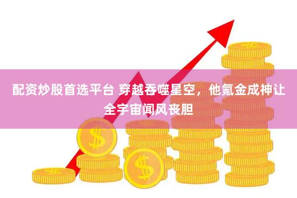 配资炒股首选平台 穿越吞噬星空，他氪金成神让全宇宙闻风丧胆