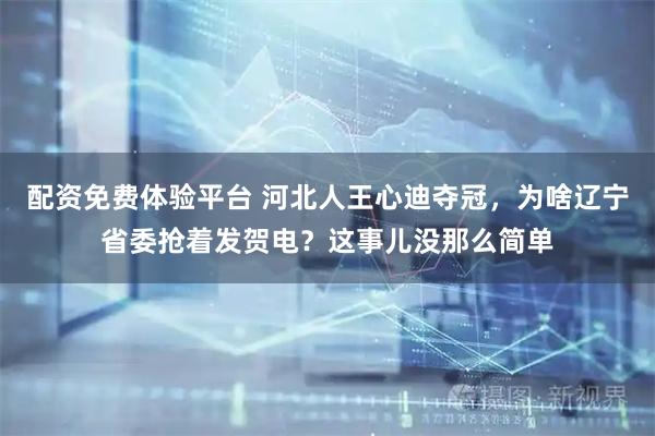 配资免费体验平台 河北人王心迪夺冠，为啥辽宁省委抢着发贺电？这事儿没那么简单