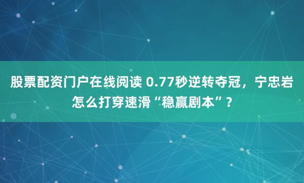 股票配资门户在线阅读 0.77秒逆转夺冠，宁忠岩怎么打穿速滑“稳赢剧本”？