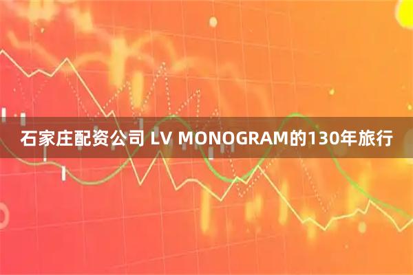 石家庄配资公司 LV MONOGRAM的130年旅行