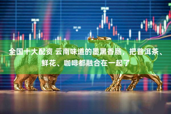 全国十大配资 云南味道的墨黑香肠，把普洱茶、鲜花、咖啡都融合在一起了
