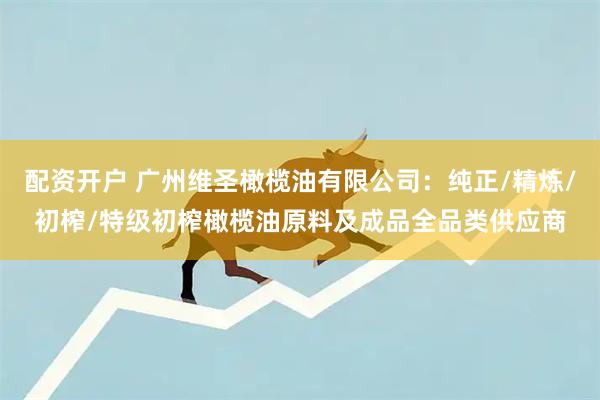 配资开户 广州维圣橄榄油有限公司：纯正/精炼/初榨/特级初榨橄榄油原料及成品全品类供应商