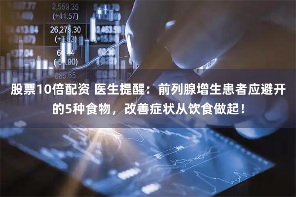 股票10倍配资 医生提醒：前列腺增生患者应避开的5种食物，改善症状从饮食做起！