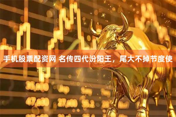 手机股票配资网 名传四代汾阳王,尾大不掉节度使