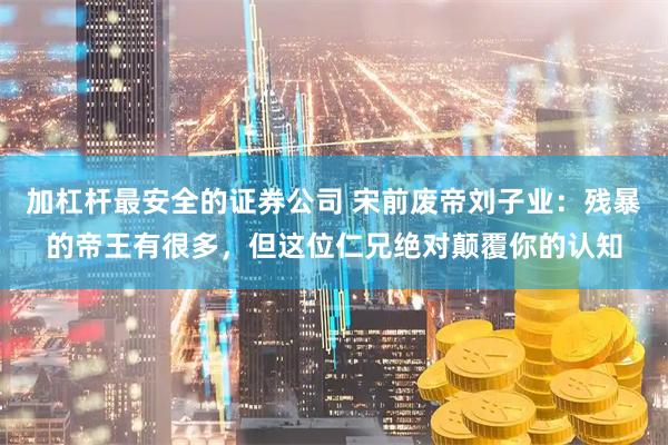 加杠杆最安全的证券公司 宋前废帝刘子业：残暴的帝王有很多，但这位仁兄绝对颠覆你的认知