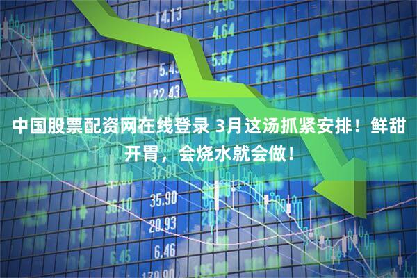 中国股票配资网在线登录 3月这汤抓紧安排！鲜甜开胃，会烧水就会做！