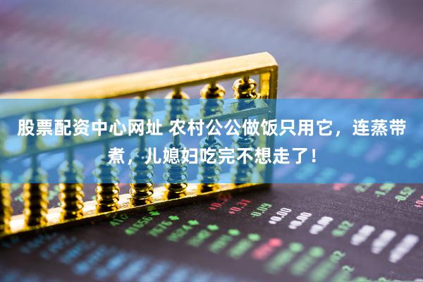 股票配资中心网址 农村公公做饭只用它，连蒸带煮，儿媳妇吃完不想走了！