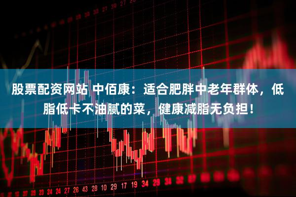 股票配资网站 中佰康：适合肥胖中老年群体，低脂低卡不油腻的菜，健康减脂无负担！