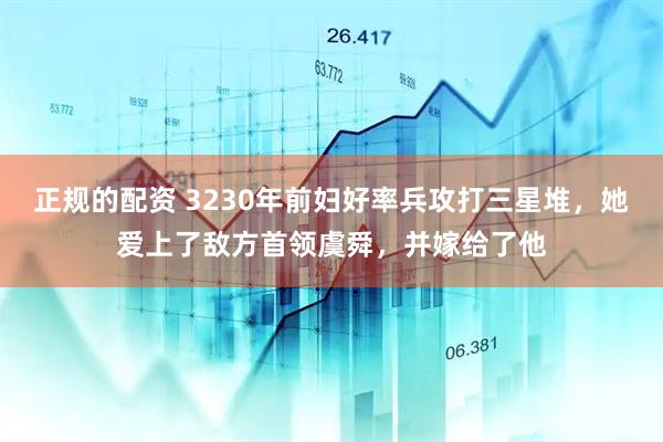 正规的配资 3230年前妇好率兵攻打三星堆,她爱上了敌方首领虞舜,并嫁给了他