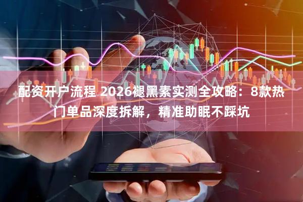 配资开户流程 2026褪黑素实测全攻略：8款热门单品深度拆解，精准助眠不踩坑