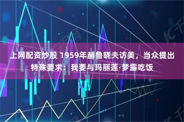上网配资炒股 1959年赫鲁晓夫访美，当众提出特殊要求：我要与玛丽莲·梦露吃饭