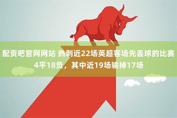 配资吧官网网站 热刺近22场英超客场先丢球的比赛4平18负，其中近19场输掉17场