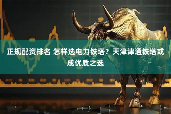 正规配资排名 怎样选电力铁塔？天津津通铁塔或成优质之选