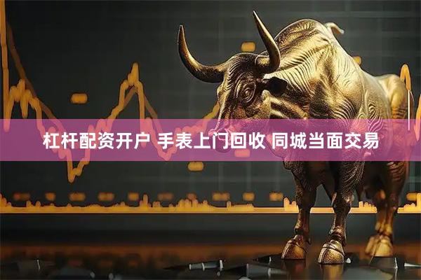杠杆配资开户 手表上门回收 同城当面交易