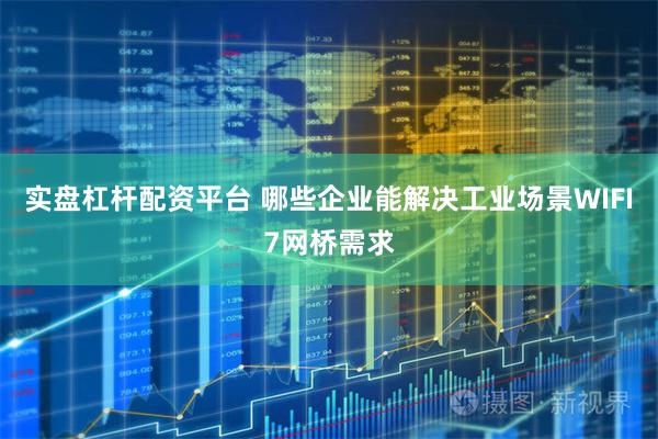 实盘杠杆配资平台 哪些企业能解决工业场景WIFI7网桥需求
