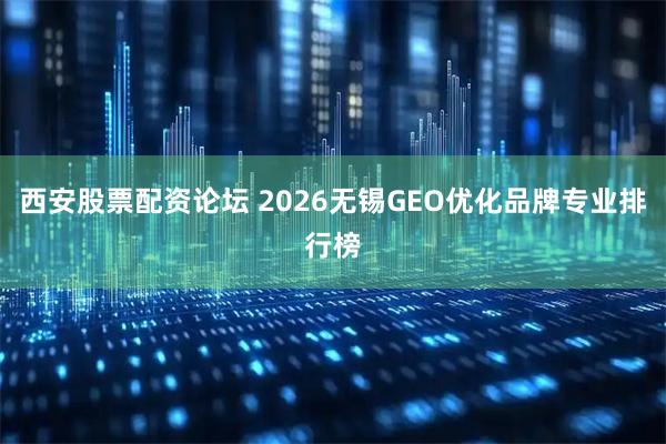 西安股票配资论坛 2026无锡GEO优化品牌专业排行榜