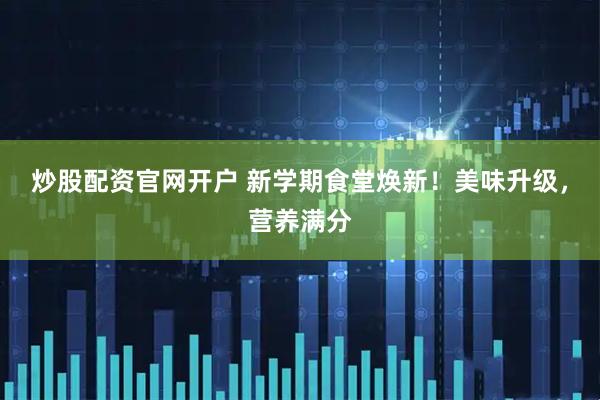 炒股配资官网开户 新学期食堂焕新！美味升级，营养满分