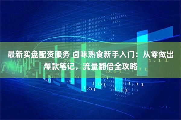 最新实盘配资服务 卤味熟食新手入门：从零做出爆款笔记，流量翻倍全攻略