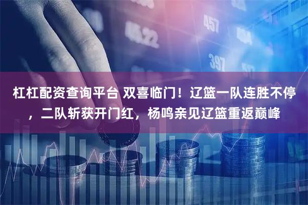 杠杠配资查询平台 双喜临门！辽篮一队连胜不停，二队斩获开门红，杨鸣亲见辽篮重返巅峰