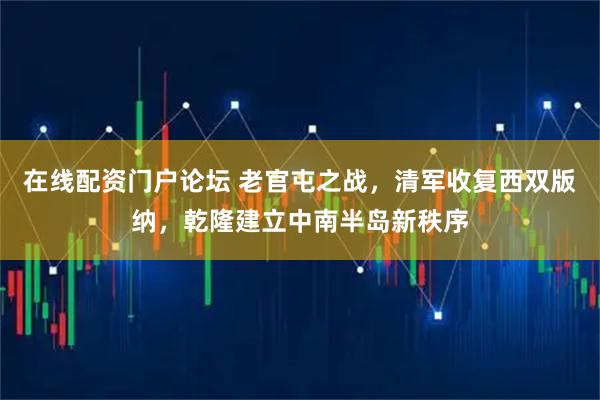 在线配资门户论坛 老官屯之战，清军收复西双版纳，乾隆建立中南半岛新秩序