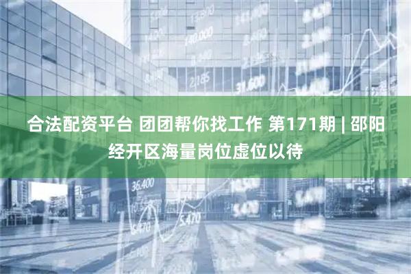合法配资平台 团团帮你找工作 第171期 | 邵阳经开区海量岗位虚位以待