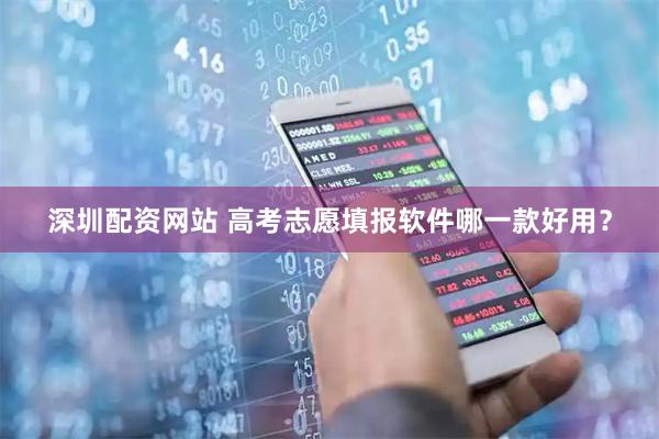 深圳配资网站 高考志愿填报软件哪一款好用？