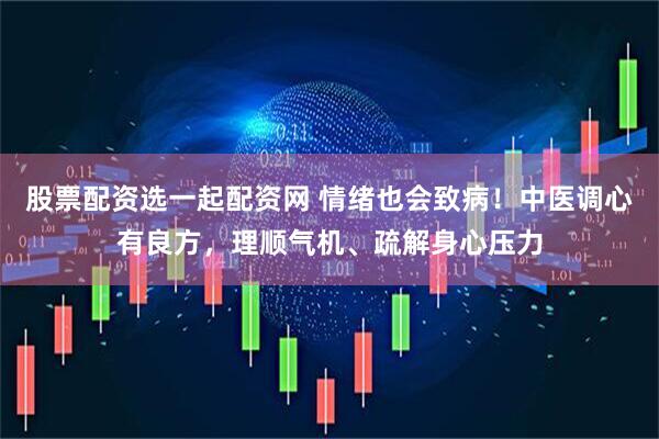 股票配资选一起配资网 情绪也会致病！中医调心有良方，理顺气机、疏解身心压力