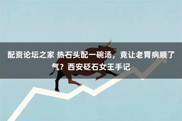 配资论坛之家 热石头配一碗汤，竟让老胃病顺了气？西安砭石女王手记