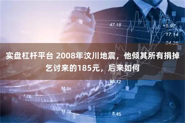 实盘杠杆平台 2008年汶川地震，他倾其所有捐掉乞讨来的185元，后来如何