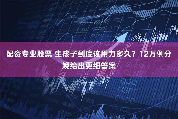 配资专业股票 生孩子到底该用力多久？12万例分娩给出更细答案