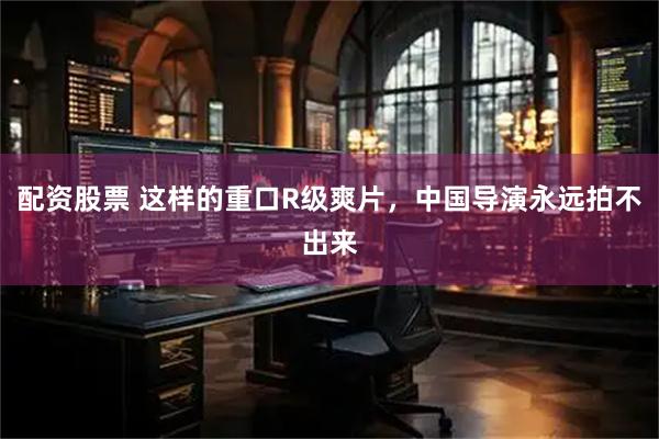 配资股票 这样的重口R级爽片，中国导演永远拍不出来