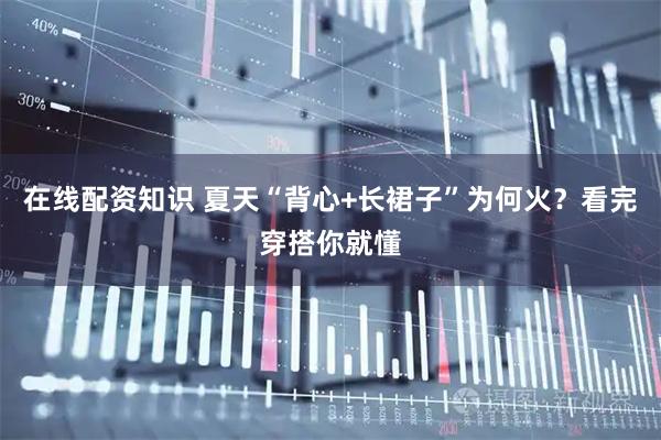在线配资知识 夏天“背心+长裙子”为何火？看完穿搭你就懂