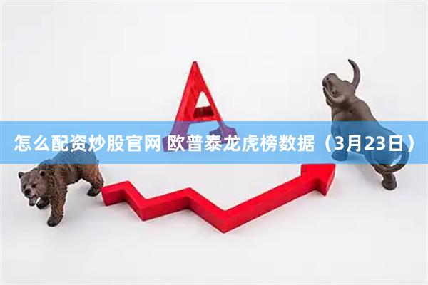 怎么配资炒股官网 欧普泰龙虎榜数据（3月23日）